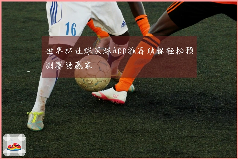 世界杯让球买球App推荐助你轻松预测赛场赢家