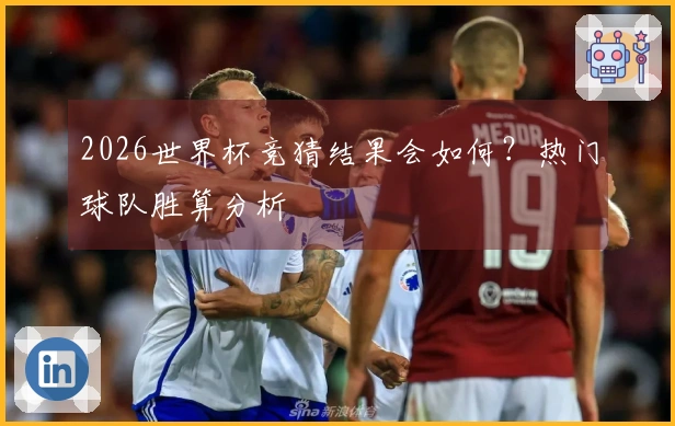 2026世界杯竞猜结果会如何？热门球队胜算分析