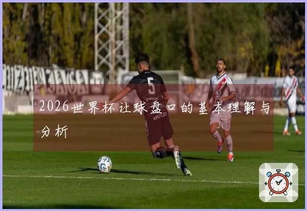 2026世界杯让球盘口的基本理解与分析