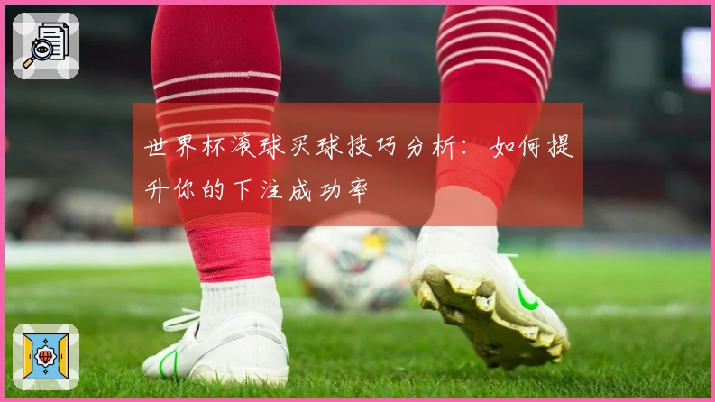 世界杯滚球买球技巧分析：如何提升你的下注成功率