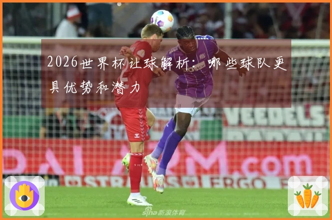 2026世界杯让球解析：哪些球队更具优势和潜力