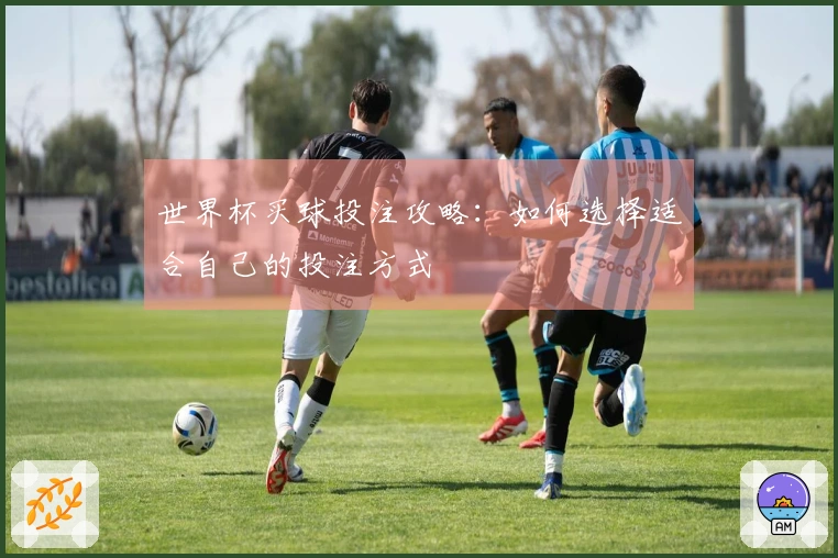 世界杯买球投注攻略：如何选择适合自己的投注方式
