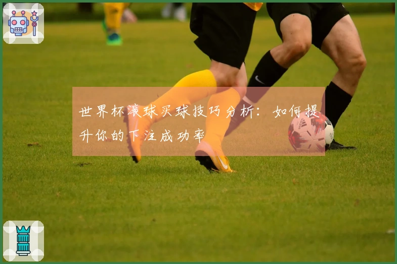 世界杯滚球买球技巧分析：如何提升你的下注成功率