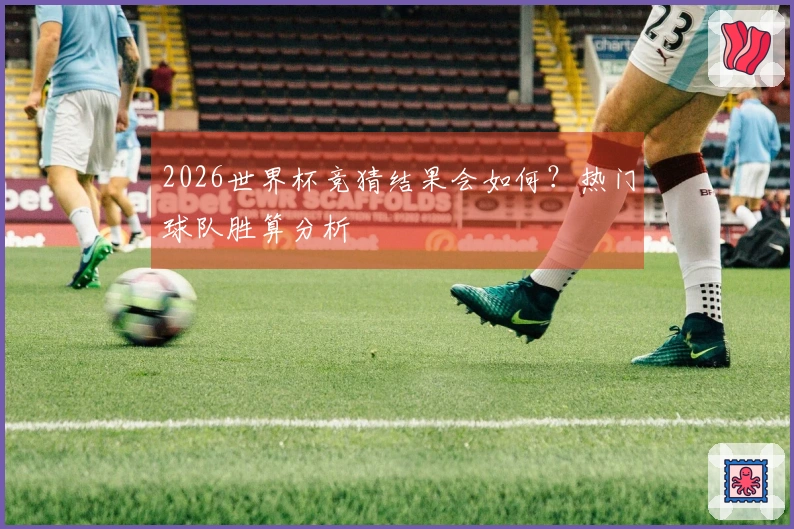 2026世界杯竞猜结果会如何？热门球队胜算分析