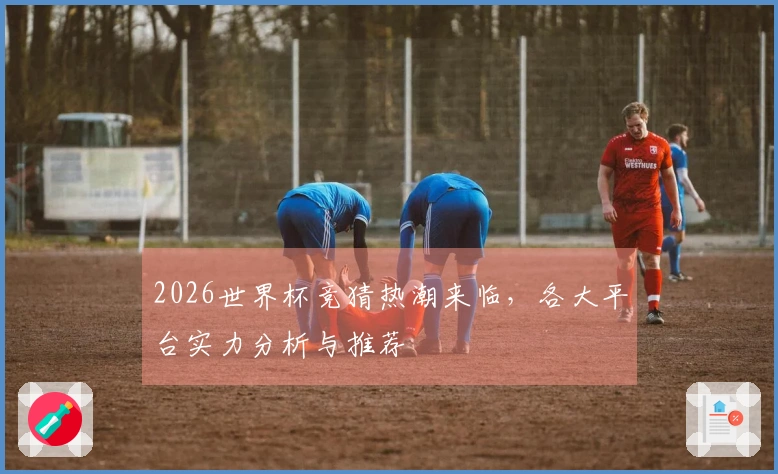 2026世界杯竞猜热潮来临，各大平台实力分析与推荐