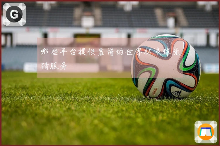 哪些平台提供靠谱的世界杯滚球竞猜服务