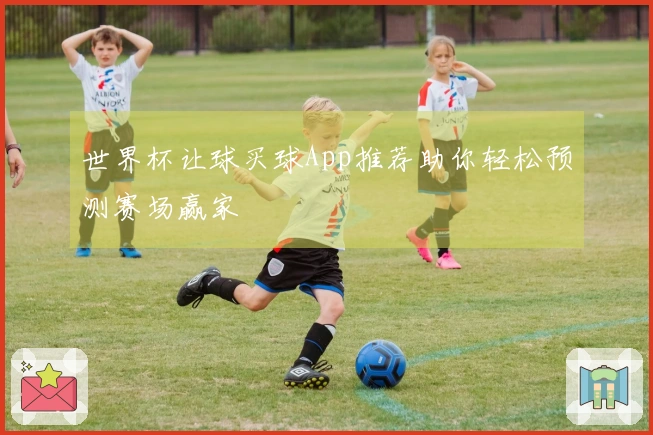 世界杯让球买球App推荐助你轻松预测赛场赢家