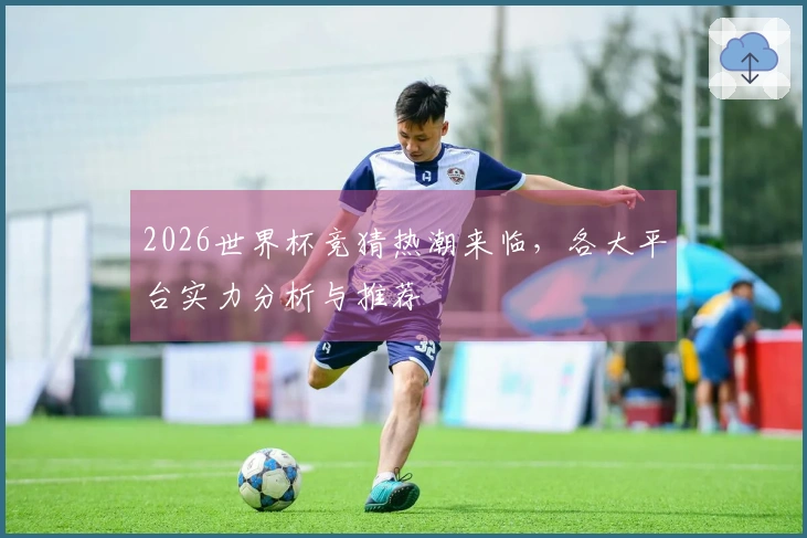2026世界杯竞猜热潮来临，各大平台实力分析与推荐